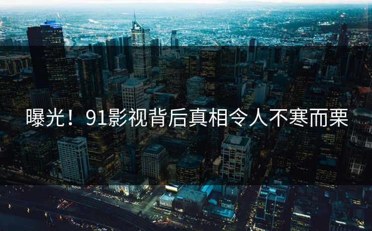 曝光！91影视背后真相令人不寒而栗