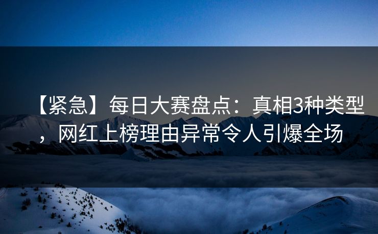 【紧急】每日大赛盘点：真相3种类型，网红上榜理由异常令人引爆全场
