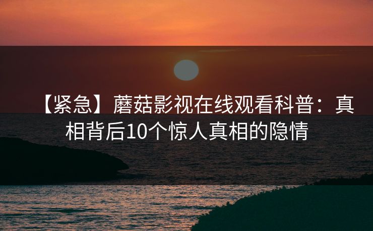 【紧急】蘑菇影视在线观看科普：真相背后10个惊人真相的隐情