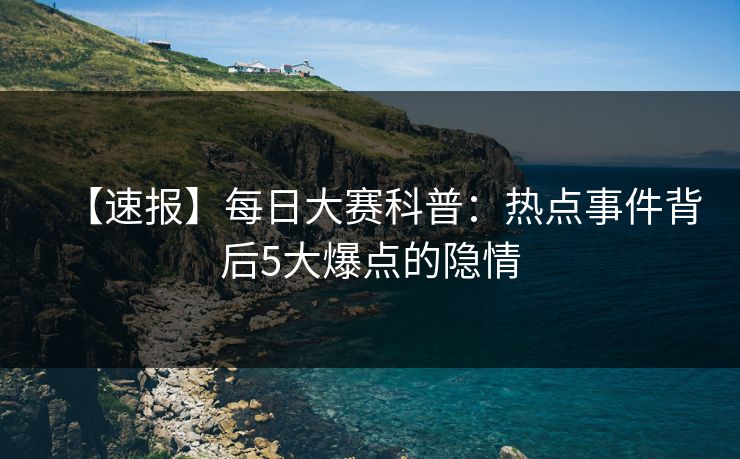 【速报】每日大赛科普：热点事件背后5大爆点的隐情