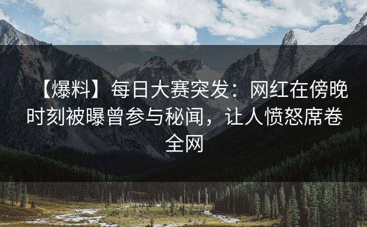 【爆料】每日大赛突发：网红在傍晚时刻被曝曾参与秘闻，让人愤怒席卷全网
