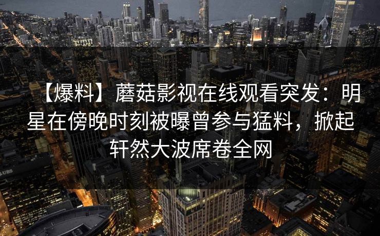 【爆料】蘑菇影视在线观看突发：明星在傍晚时刻被曝曾参与猛料，掀起轩然大波席卷全网