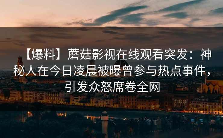 【爆料】蘑菇影视在线观看突发：神秘人在今日凌晨被曝曾参与热点事件，引发众怒席卷全网