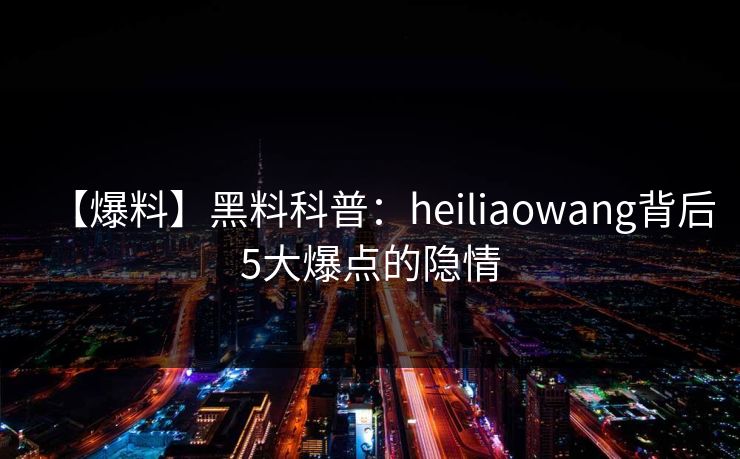 【爆料】黑料科普：heiliaowang背后5大爆点的隐情
