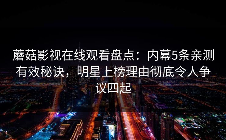 蘑菇影视在线观看盘点：内幕5条亲测有效秘诀，明星上榜理由彻底令人争议四起