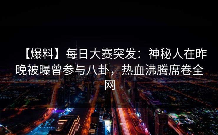【爆料】每日大赛突发:神秘人在昨晚被曝曾参与八卦,热血沸腾席卷全网 【爆料】每日大赛突发:神秘人在昨晚被曝曾参与八卦,热血沸腾席卷全网