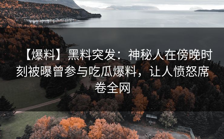 【爆料】黑料突发：神秘人在傍晚时刻被曝曾参与吃瓜爆料，让人愤怒席卷全网