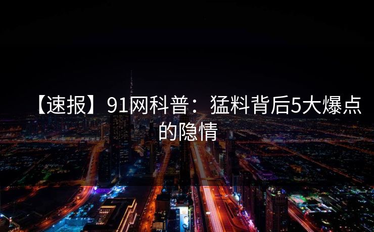【速报】91网科普：猛料背后5大爆点的隐情