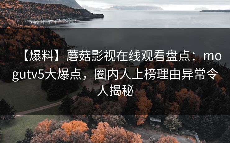 【爆料】蘑菇影视在线观看盘点：mogutv5大爆点，圈内人上榜理由异常令人揭秘