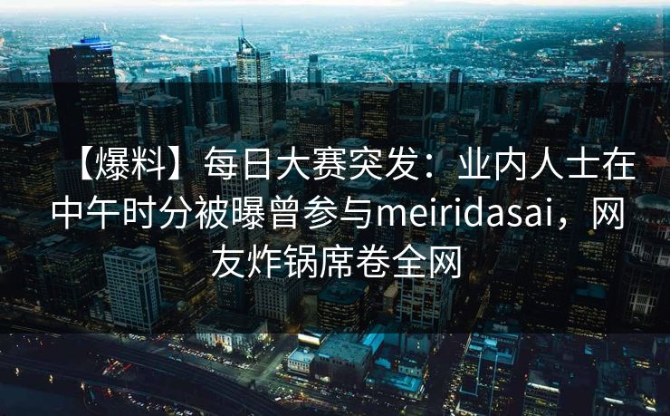 【爆料】每日大赛突发:业内人士在中午时分被曝曾参与meiridasai,网友炸锅席卷全网 【爆料】每日大赛突发:业内人士在中午时分被曝曾参与meiridasai,网友炸锅席卷全网