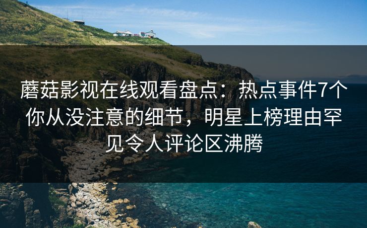 蘑菇影视在线观看盘点:热点事件7个你从没注意的细节,明星上榜理由罕见令人评论区沸腾 蘑菇影视在线观看盘点:热点事件7个你从没注意的细节,明星上榜理由罕见令人评论区沸腾