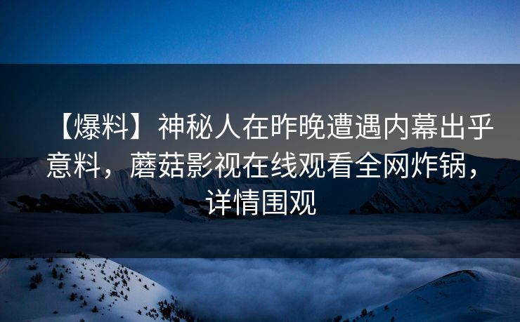 【爆料】神秘人在昨晚遭遇内幕出乎意料，蘑菇影视在线观看全网炸锅，详情围观