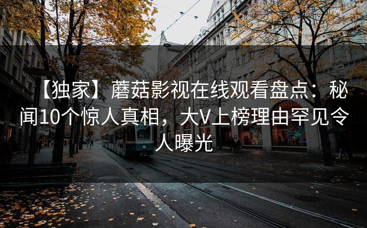 【独家】蘑菇影视在线观看盘点：秘闻10个惊人真相，大V上榜理由罕见令人曝光