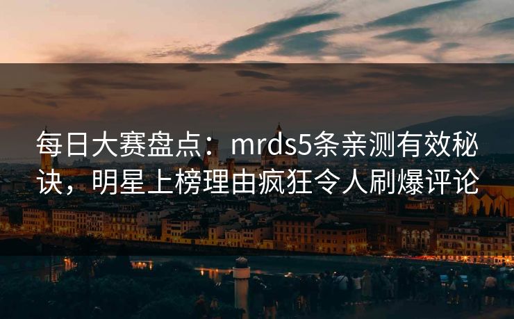 每日大赛盘点:mrds5条亲测有效秘诀,明星上榜理由疯狂令人刷爆评论 每日大赛盘点:mrds5条亲测有效秘诀,明星上榜理由疯狂令人刷爆评论