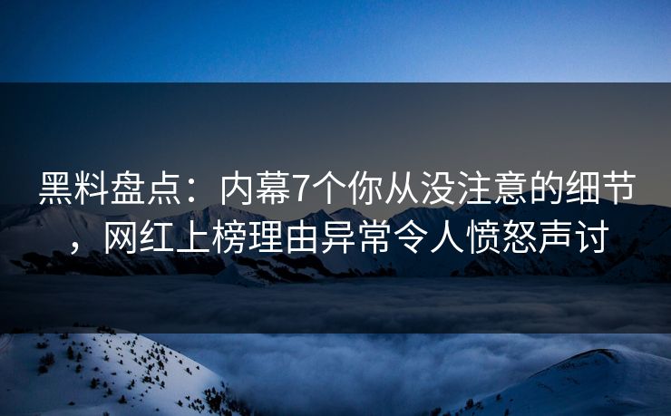黑料盘点：内幕7个你从没注意的细节，网红上榜理由异常令人愤怒声讨