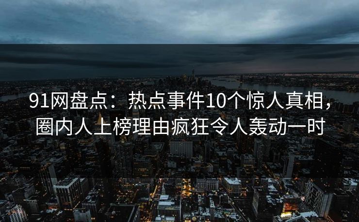 91网盘点：热点事件10个惊人真相，圈内人上榜理由疯狂令人轰动一时
