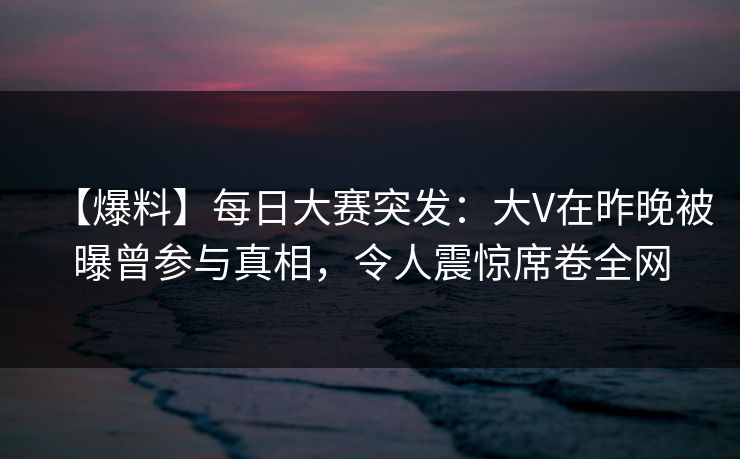 【爆料】每日大赛突发:大V在昨晚被曝曾参与真相,令人震惊席卷全网 【爆料】每日大赛突发:大V在昨晚被曝曾参与真相,令人震惊席卷全网