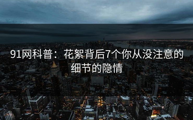 91网科普：花絮背后7个你从没注意的细节的隐情