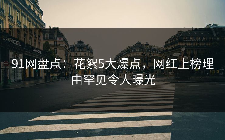 91网盘点：花絮5大爆点，网红上榜理由罕见令人曝光