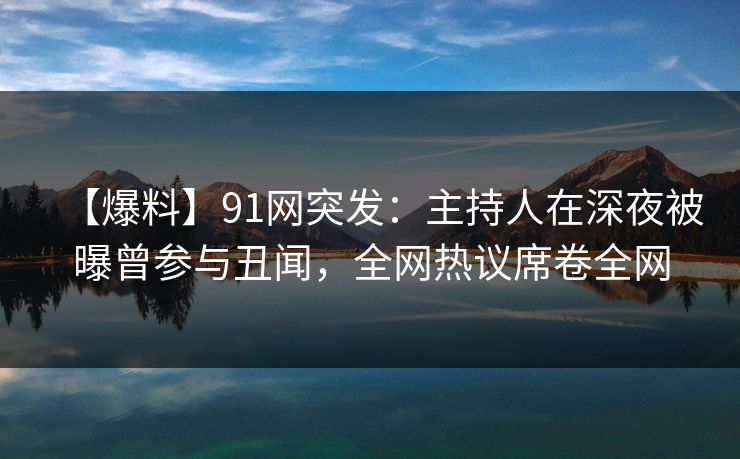 【爆料】91网突发：主持人在深夜被曝曾参与丑闻，全网热议席卷全网