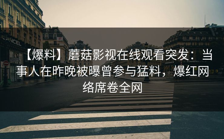 【爆料】蘑菇影视在线观看突发：当事人在昨晚被曝曾参与猛料，爆红网络席卷全网