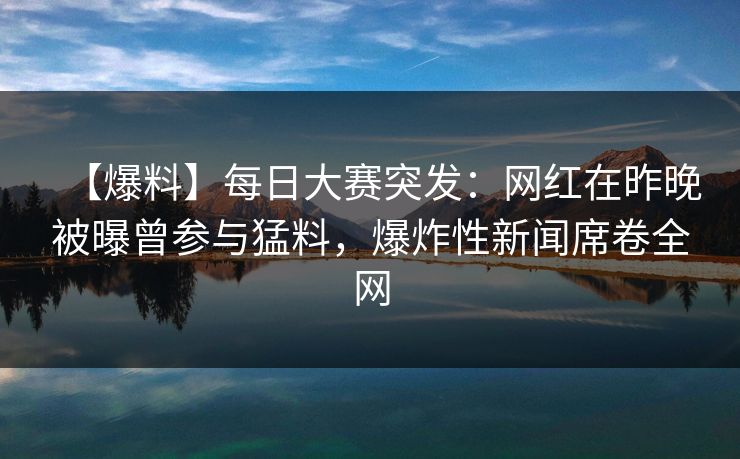 【爆料】每日大赛突发：网红在昨晚被曝曾参与猛料，爆炸性新闻席卷全网