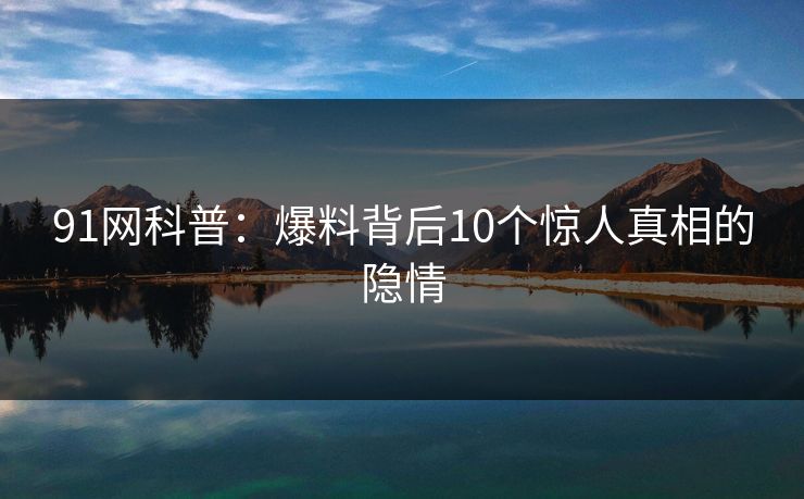 91网科普：爆料背后10个惊人真相的隐情