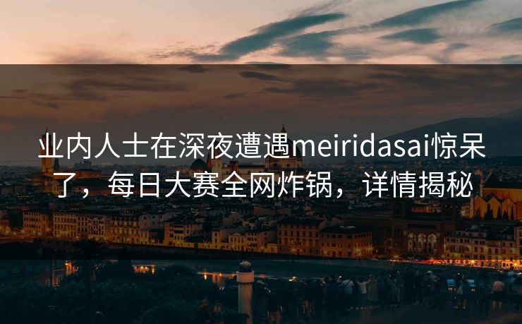 业内人士在深夜遭遇meiridasai惊呆了，每日大赛全网炸锅，详情揭秘