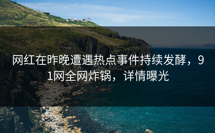 网红在昨晚遭遇热点事件持续发酵,91网全网炸锅,详情曝光 网红在昨晚遭遇热点事件持续发酵,91网全网炸锅,详情曝光