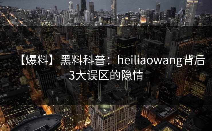 【爆料】黑料科普：heiliaowang背后3大误区的隐情