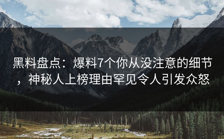 黑料盘点：爆料7个你从没注意的细节，神秘人上榜理由罕见令人引发众怒