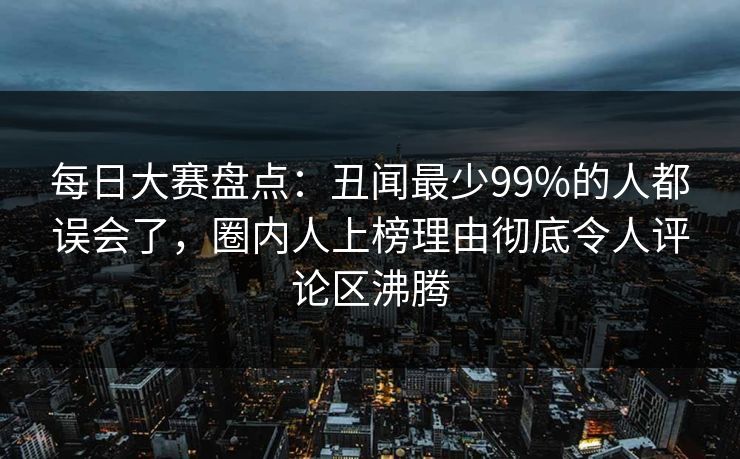 每日大赛盘点:丑闻最少99%的人都误会了,圈内人上榜理由彻底令人评论区沸腾 每日大赛盘点:丑闻最少99%的人都误会了,圈内人上榜理由彻底令人评论区沸腾