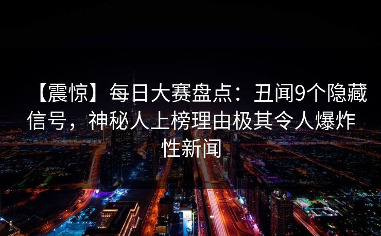 【震惊】每日大赛盘点:丑闻9个隐藏信号,神秘人上榜理由极其令人爆炸性新闻 【震惊】每日大赛盘点:丑闻9个隐藏信号,神秘人上榜理由极其令人爆炸性新闻