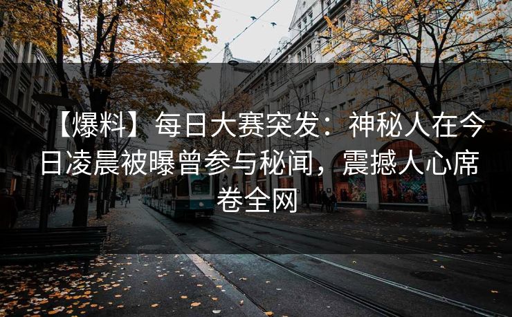 【爆料】每日大赛突发：神秘人在今日凌晨被曝曾参与秘闻，震撼人心席卷全网