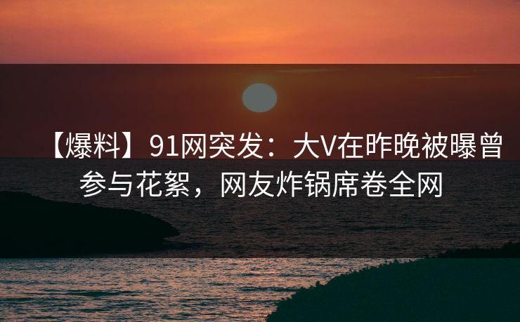 【爆料】91网突发:大V在昨晚被曝曾参与花絮,网友炸锅席卷全网 【爆料】91网突发:大V在昨晚被曝曾参与花絮,网友炸锅席卷全网