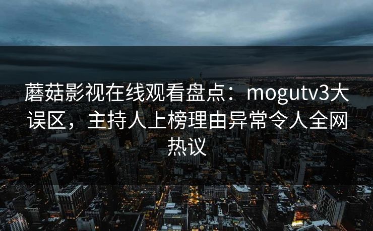 蘑菇影视在线观看盘点:mogutv3大误区,主持人上榜理由异常令人全网热议 蘑菇影视在线观看盘点:mogutv3大误区,主持人上榜理由异常令人全网热议