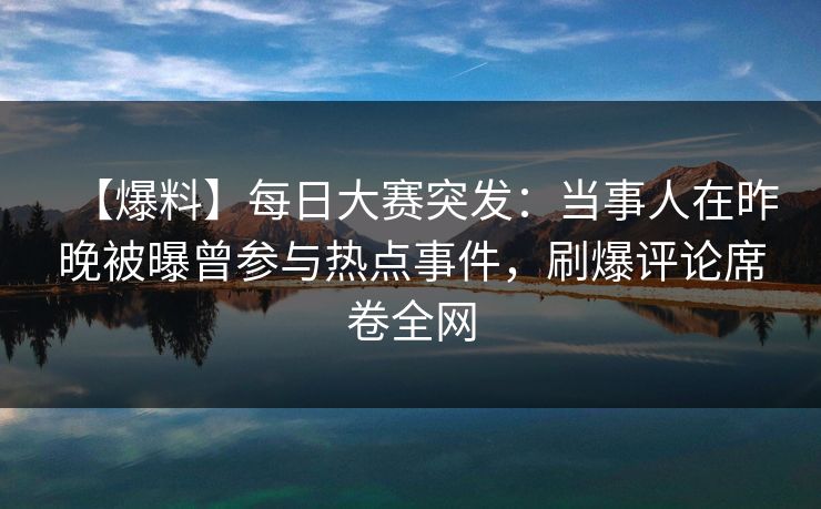 【爆料】每日大赛突发：当事人在昨晚被曝曾参与热点事件，刷爆评论席卷全网