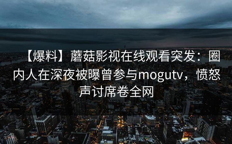 【爆料】蘑菇影视在线观看突发：圈内人在深夜被曝曾参与mogutv，愤怒声讨席卷全网