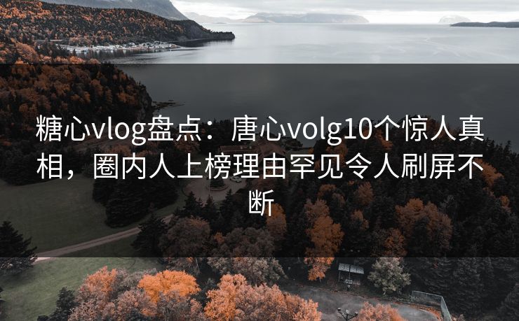 糖心vlog盘点：唐心volg10个惊人真相，圈内人上榜理由罕见令人刷屏不断