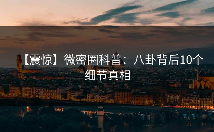 【震惊】微密圈科普：八卦背后10个细节真相