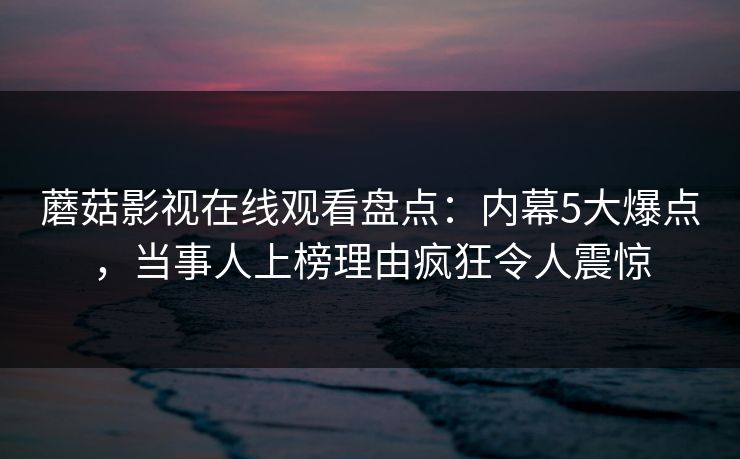 蘑菇影视在线观看盘点:内幕5大爆点,当事人上榜理由疯狂令人震惊 蘑菇影视在线观看盘点:内幕5大爆点,当事人上榜理由疯狂令人震惊