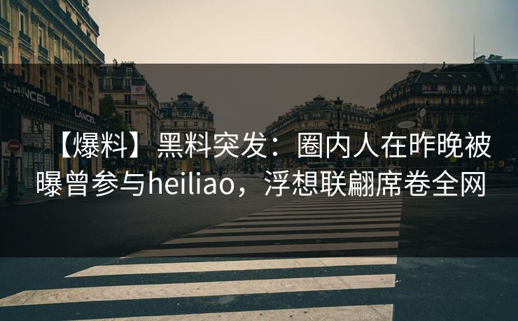 【爆料】黑料突发:圈内人在昨晚被曝曾参与heiliao,浮想联翩席卷全网 【爆料】黑料突发:圈内人在昨晚被曝曾参与heiliao,浮想联翩席卷全网