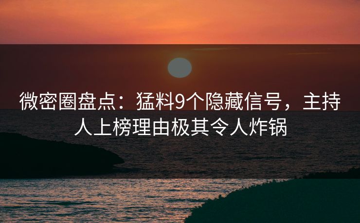 微密圈盘点:猛料9个隐藏信号,主持人上榜理由极其令人炸锅 微密圈盘点:猛料9个隐藏信号,主持人上榜理由极其令人炸锅