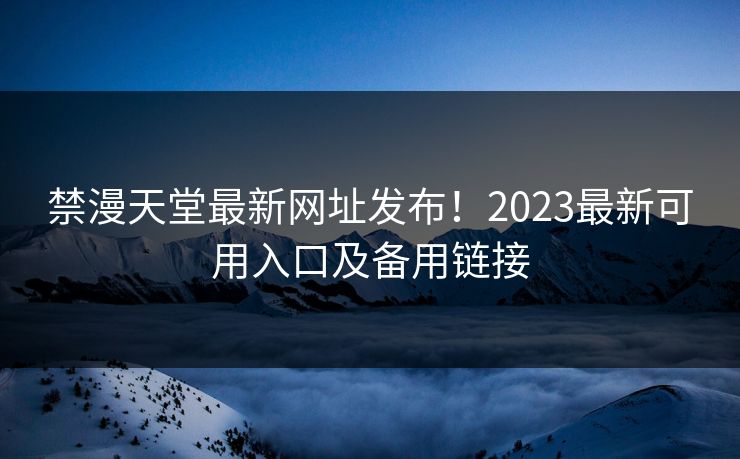 禁漫天堂最新网址发布！2023最新可用入口及备用链接