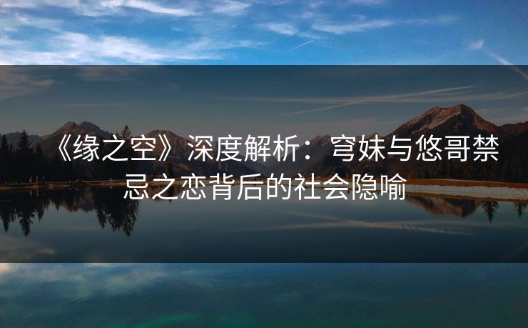 《缘之空》深度解析:穹妹与悠哥禁忌之恋背后的社会隐喻 《缘之空》深度解析:穹妹与悠哥禁忌之恋背后的社会隐喻