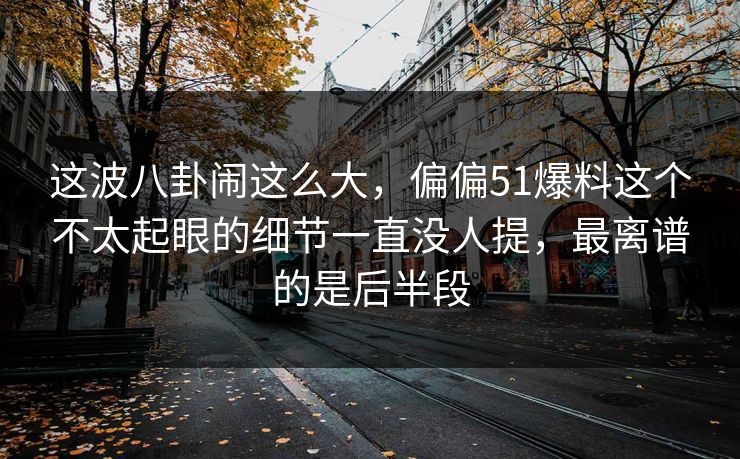 这波八卦闹这么大,偏偏51爆料这个不太起眼的细节一直没人提,最离谱的是后半段 这波八卦闹这么大,偏偏51爆料这个不太起眼的细节一直没人提,最离谱的是后半段