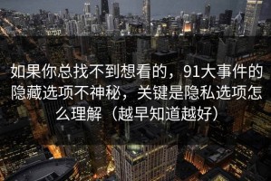 如果你总找不到想看的，91大事件的隐藏选项不神秘，关键是隐私选项怎么理解（越早知道越好）