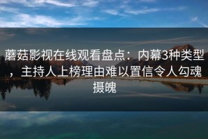 蘑菇影视在线观看盘点：内幕3种类型，主持人上榜理由难以置信令人勾魂摄魄