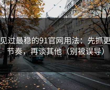 我见过最稳的91官网用法：先抓更新节奏，再谈其他（别被误导）