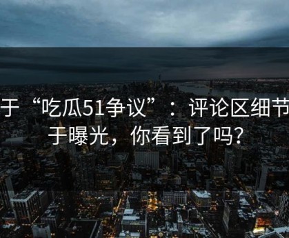 关于“吃瓜51争议”：评论区细节终于曝光，你看到了吗？